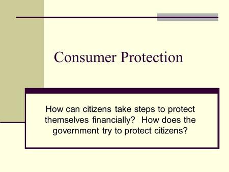 Consumer Protection How can citizens take steps to protect themselves financially? How does the government try to protect citizens?