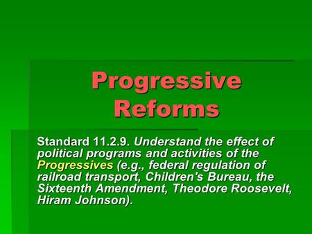 Progressive Reforms Standard 11.2.9. Understand the effect of political programs and activities of the Progressives (e.g., federal regulation of railroad.