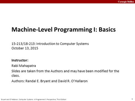 Carnegie Mellon 1 Bryant and O’Hallaron, Computer Systems: A Programmer’s Perspective, Third Edition Machine-Level Programming I: Basics 15-213/18-213: