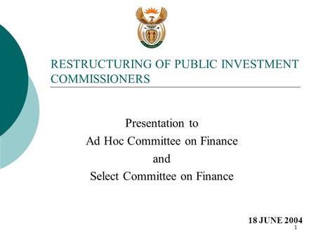 1 RESTRUCTURING OF PUBLIC INVESTMENT COMMISSIONERS Presentation to Ad Hoc Committee on Finance and Select Committee on Finance 18 JUNE 2004.