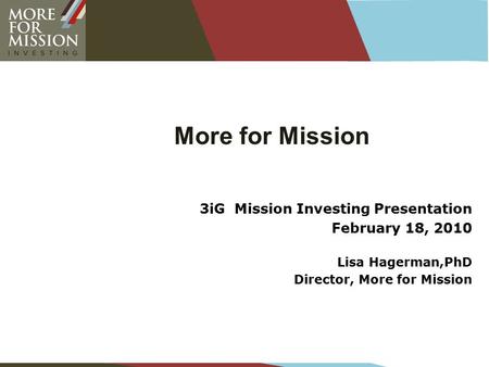 More for Mission 3iG Mission Investing Presentation February 18, 2010 Lisa Hagerman,PhD Director, More for Mission.