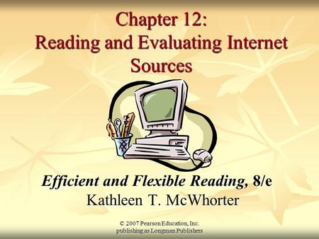 © 2007 Pearson Education, Inc. publishing as Longman Publishers Chapter 12: Reading and Evaluating Internet Sources Efficient and Flexible Reading, 8/e.