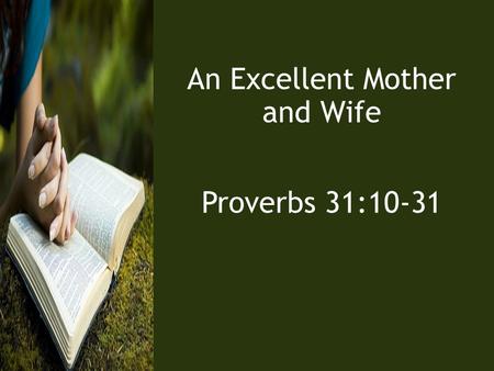 An Excellent Mother and Wife Proverbs 31:10-31. 10 An excellent wife who can find? She is far more precious than jewels. 11 The heart of her husband trusts.