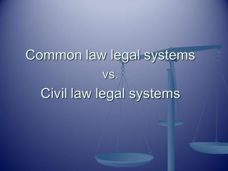 Common law legal systems vs. Civil law legal systems.