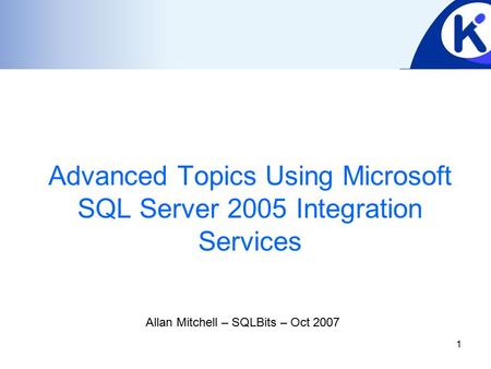 1 Advanced Topics Using Microsoft SQL Server 2005 Integration Services Allan Mitchell – SQLBits – Oct 2007.