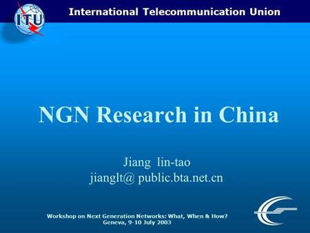 International Telecommunication Union Workshop on Next Generation Networks: What, When & How? Geneva, 9-10 July 2003 NGN Research in China Jiang lin-tao.