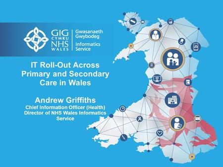 IT Roll-Out Across Primary and Secondary Care in Wales Andrew Griffiths Chief Information Officer (Health) Director of NHS Wales Informatics Service.