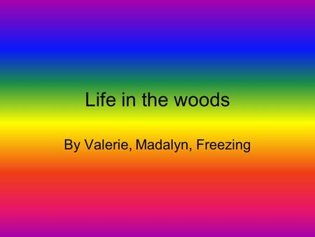 Life in the woods By Valerie, Madalyn, Freezing Wilderness We are doing wilderness because there are lots of natural resources like trees, water, shelter,