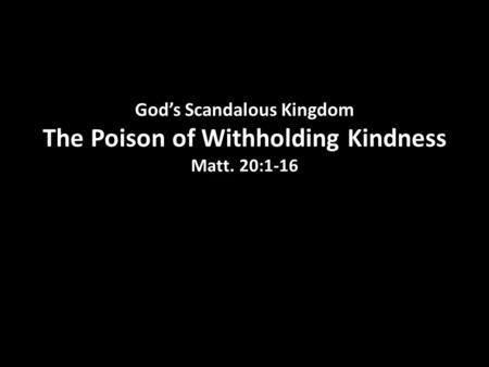 God’s Scandalous Kingdom The Poison of Withholding Kindness Matt. 20:1-16.