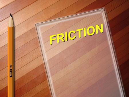 FRICTION. Friction A force that acts in a direction opposite to the motion Will cause a moving object to slow down and finally stop.