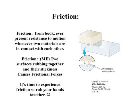 Friction: Friction: from book, ever present resistance to motion whenever two materials are in contact with each other. Friction: (ME) Two surfaces rubbing.