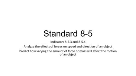 Standard 8-5 Indicators 8-5.3 and 8-5.4 Analyze the effects of forces on speed and direction of an object Predict how varying the amount of force or mass.