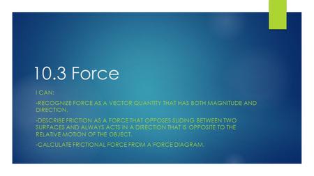 10.3 Force I can: -recognize force as a vector quantity that has both magnitude and direction. -describe friction as a force that opposes sliding between.