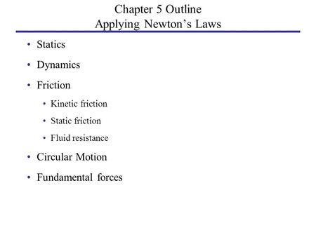 Chapter 5 Outline Applying Newton’s Laws Statics Dynamics Friction Kinetic friction Static friction Fluid resistance Circular Motion Fundamental forces.