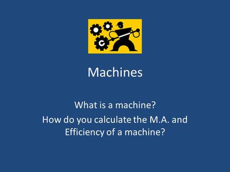 Machines What is a machine? How do you calculate the M.A. and Efficiency of a machine?