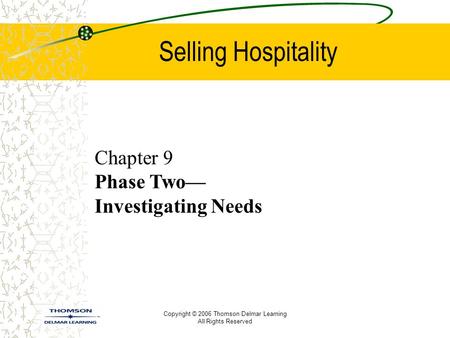 Copyright © 2006 Thomson Delmar Learning All Rights Reserved Selling Hospitality Chapter 9 Phase Two— Investigating Needs.