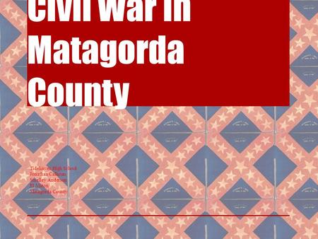 Civil War in Matagorda County Tidehaven High School Jonathan Calhoun Smelley Anderson El Maton Matagorda County.