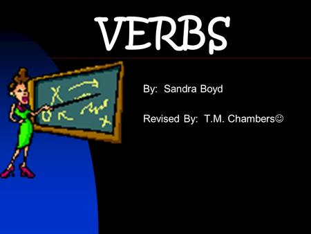 VERBS By: Sandra Boyd Revised By: T.M. Chambers. Verbs show action or state of being. Examples: go, is An action verb is a word that expresses a physical.