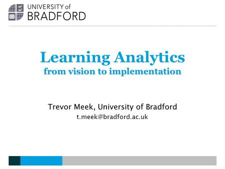 From vision to implementation Learning Analytics from vision to implementation Trevor Meek, University of Bradford