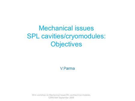Mechanical issues SPL cavities/cryomodules: Objectives V.Parma Mini-workshop on Mechanical issues SPL cavities/cryo-modules, CERN 30th September 2009.
