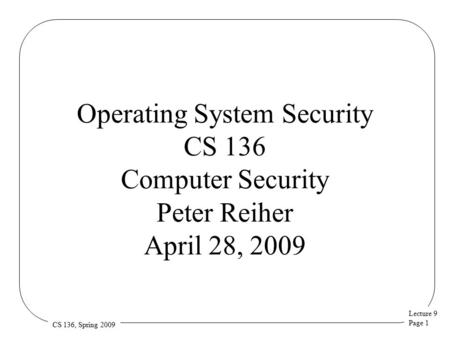 Lecture 9 Page 1 CS 136, Spring 2009 Operating System Security CS 136 Computer Security Peter Reiher April 28, 2009.