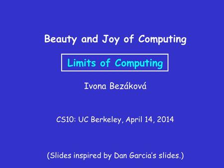 Beauty and Joy of Computing Limits of Computing Ivona Bezáková CS10: UC Berkeley, April 14, 2014 (Slides inspired by Dan Garcia’s slides.)