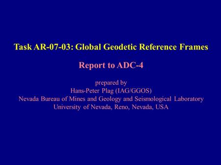 Task AR-07-03: Global Geodetic Reference Frames Report to ADC-4 prepared by Hans-Peter Plag (IAG/GGOS) Nevada Bureau of Mines and Geology and Seismological.