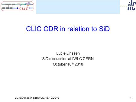 CLIC CDR in relation to SiD Lucie Linssen SiD discussion at IWLC CERN October 18 th 2010 1 LL, SiD meeting at IWLC, 18/10/2010.