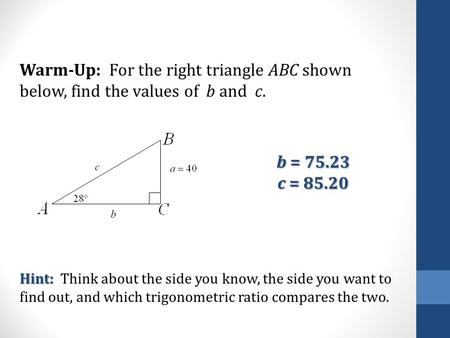 Warm-Up: For the right triangle ABC shown below, find the values of b and c. Hint: Hint: Think about the side you know, the side you want to find out,