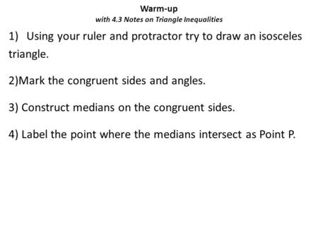 Warm-up with 4.3 Notes on Triangle Inequalities 1)Using your ruler and protractor try to draw an isosceles triangle. 2)Mark the congruent sides and angles.