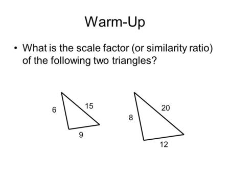 Warm-Up What is the scale factor (or similarity ratio) of the following two triangles? 6 9 15 8 12 20.