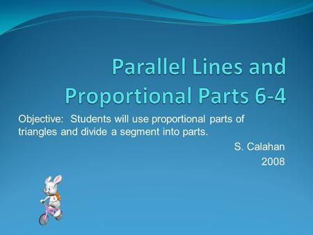 Objective: Students will use proportional parts of triangles and divide a segment into parts. S. Calahan 2008.