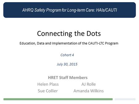 AHRQ Safety Program for Long-term Care: HAIs/CAUTI Connecting the Dots Education, Data and Implementation of the CAUTI-LTC Program Cohort 4 July 30, 2015.