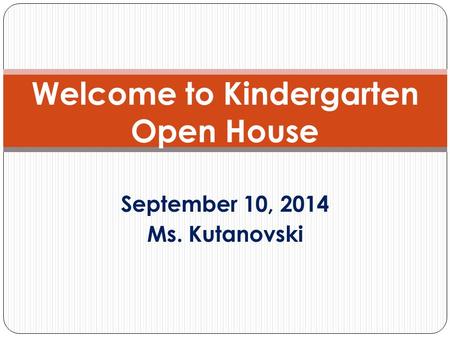 September 10, 2014 Ms. Kutanovski Welcome to Kindergarten Open House.