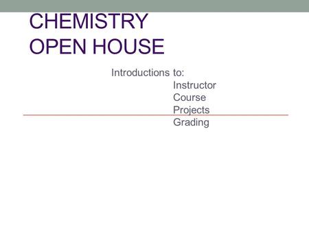 CHEMISTRY OPEN HOUSE Introductions to: Instructor Course Projects Grading.