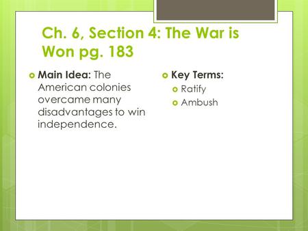Ch. 6, Section 4: The War is Won pg. 183  Main Idea: The American colonies overcame many disadvantages to win independence.  Key Terms:  Ratify  Ambush.