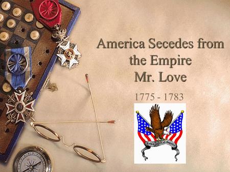 America Secedes from the Empire Mr. Love 1775 - 1783.