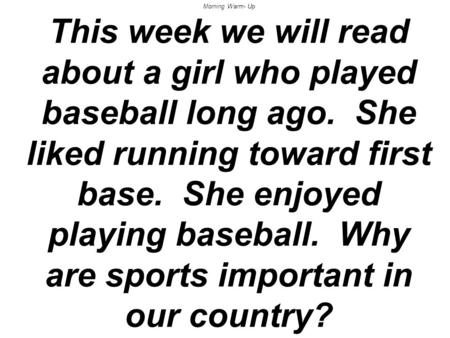 Morning Warm- Up This week we will read about a girl who played baseball long ago. She liked running toward first base. She enjoyed playing baseball. Why.