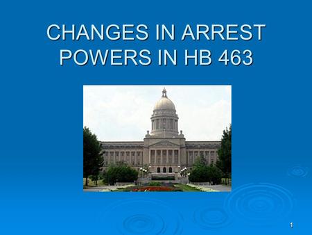 11 CHANGES IN ARREST POWERS IN HB 463. 22 NOTE: Officers should have a copy of DOCJT handout entitled: “House Bill 463 Training Letter” “House Bill 463.