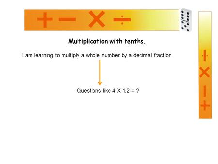 Multiplication with tenths. I am learning to multiply a whole number by a decimal fraction. Questions like 4 X 1.2 = ?