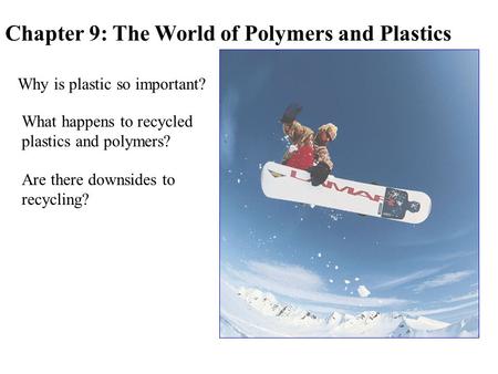 Chapter 9: The World of Polymers and Plastics Why is plastic so important? What happens to recycled plastics and polymers? Are there downsides to recycling?