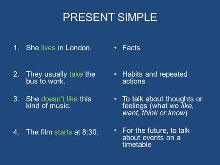 PRESENT SIMPLE 1.She lives in London. 2.They usually take the bus to work. 3.She doesn’t like this kind of music. 4.The film starts at 8:30. Facts Habits.