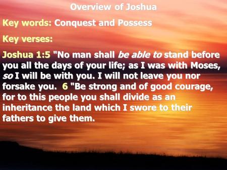 Overview of Joshua Key words: Conquest and Possess Key verses: Joshua 1:5 No man shall be able to stand before you all the days of your life; as I was.
