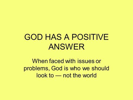 GOD HAS A POSITIVE ANSWER When faced with issues or problems, God is who we should look to — not the world.