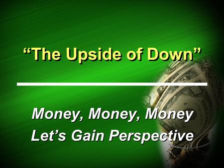 “The Upside of Down” Money, Money, Money Let’s Gain Perspective Money, Money, Money Let’s Gain Perspective.