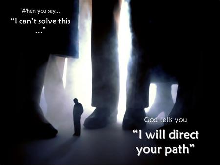 When you say... “I can’t solve this...” God tells you “I will direct your path”