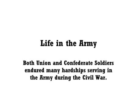 Life in the Army Both Union and Confederate Soldiers endured many hardships serving in the Army during the Civil War.