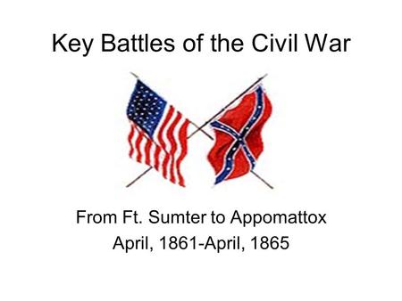 Key Battles of the Civil War From Ft. Sumter to Appomattox April, 1861-April, 1865.