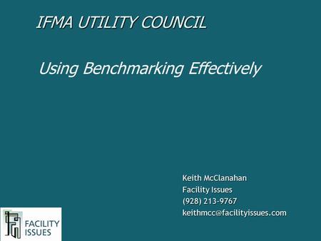 Keith McClanahan Facility Issues (928) 213-9767 Using Benchmarking Effectively IFMA UTILITY COUNCIL.