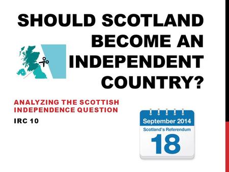 SHOULD SCOTLAND BECOME AN INDEPENDENT COUNTRY? ANALYZING THE SCOTTISH INDEPENDENCE QUESTION IRC 10.